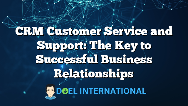 CRM Customer Service and Support: The Key to Successful Business Relationships