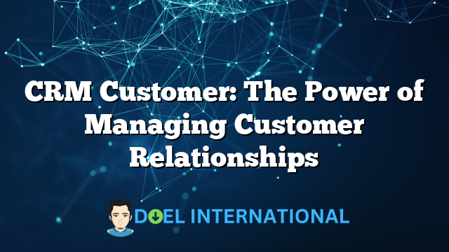 CRM Customer: The Power of Managing Customer Relationships