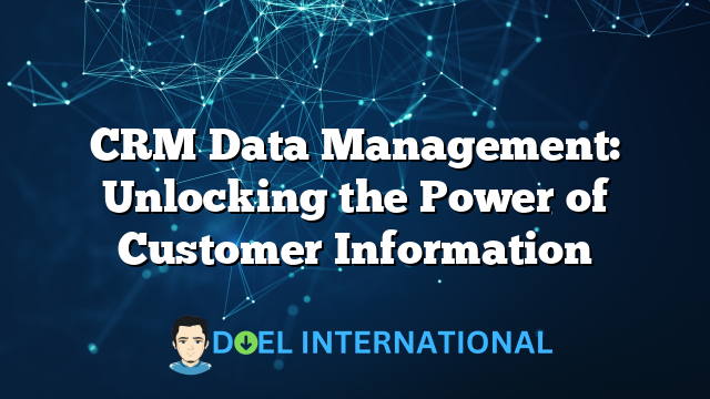 CRM Data Management: Unlocking the Power of Customer Information