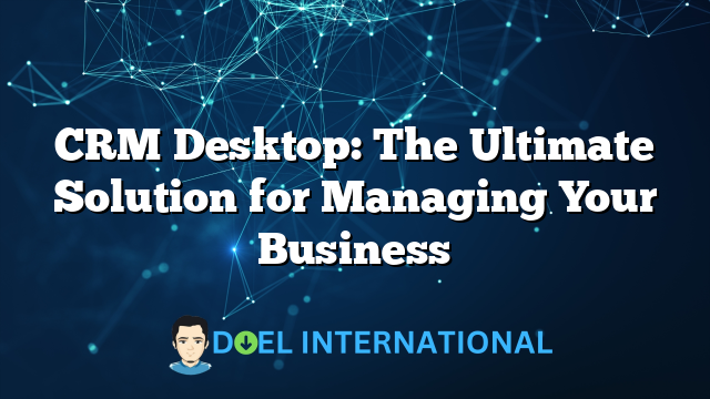 CRM Desktop: The Ultimate Solution for Managing Your Business