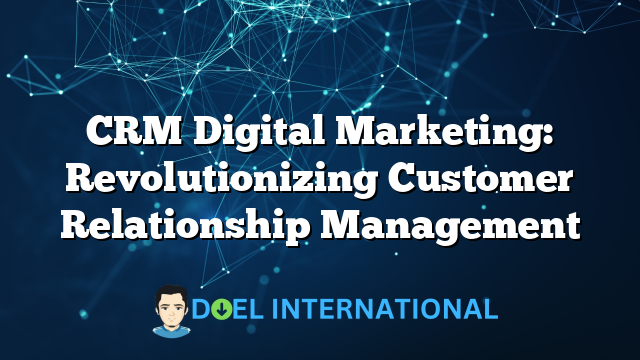 CRM Digital Marketing: Revolutionizing Customer Relationship Management