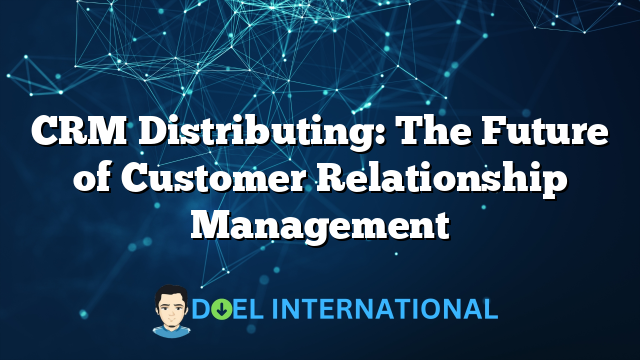 CRM Distributing: The Future of Customer Relationship Management