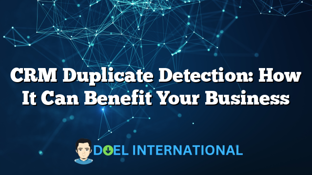 CRM Duplicate Detection: How It Can Benefit Your Business