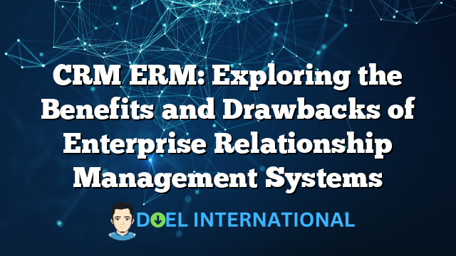 CRM ERM: Exploring the Benefits and Drawbacks of Enterprise Relationship Management Systems