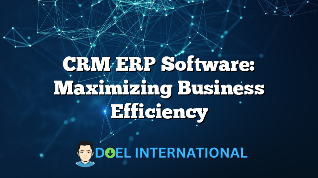 CRM ERP Software: Maximizing Business Efficiency