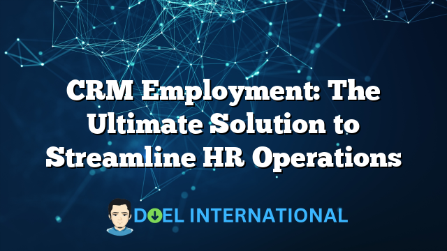 CRM Employment: The Ultimate Solution to Streamline HR Operations