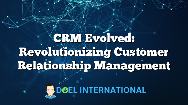 CRM Evolved: Revolutionizing Customer Relationship Management