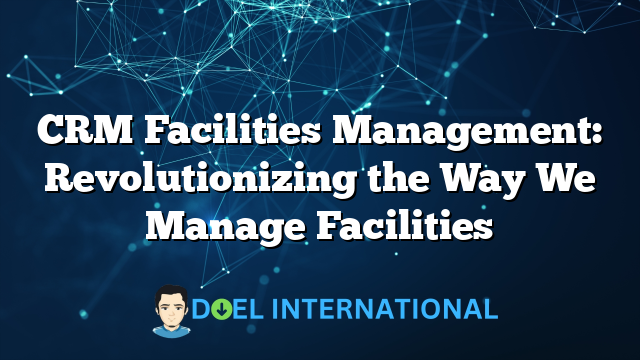 CRM Facilities Management: Revolutionizing the Way We Manage Facilities