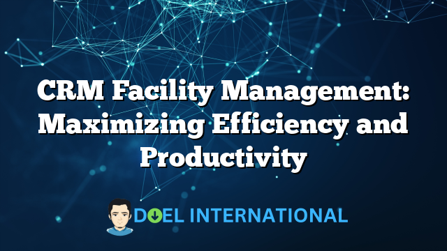 CRM Facility Management: Maximizing Efficiency and Productivity