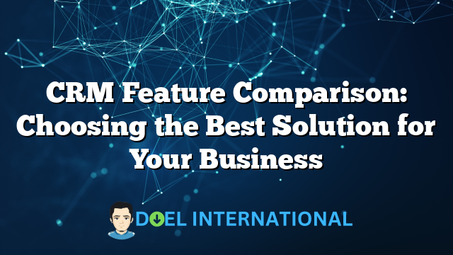 CRM Feature Comparison: Choosing the Best Solution for Your Business