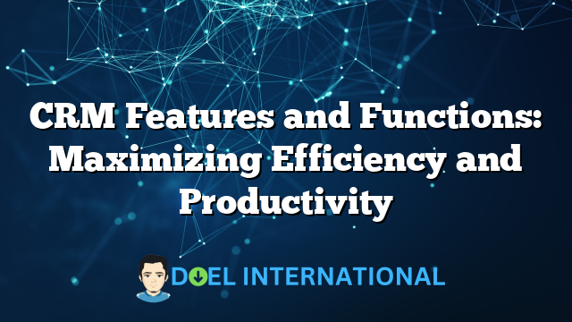 CRM Features and Functions: Maximizing Efficiency and Productivity