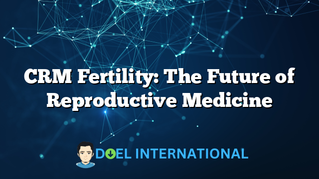 CRM Fertility: The Future of Reproductive Medicine