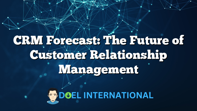 CRM Forecast: The Future of Customer Relationship Management