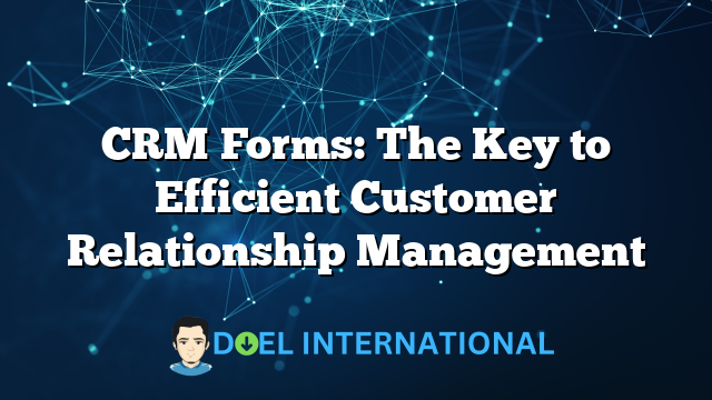 CRM Forms: The Key to Efficient Customer Relationship Management