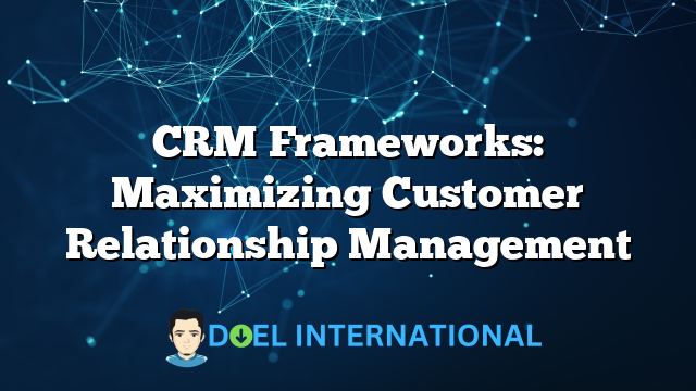 CRM Frameworks: Maximizing Customer Relationship Management