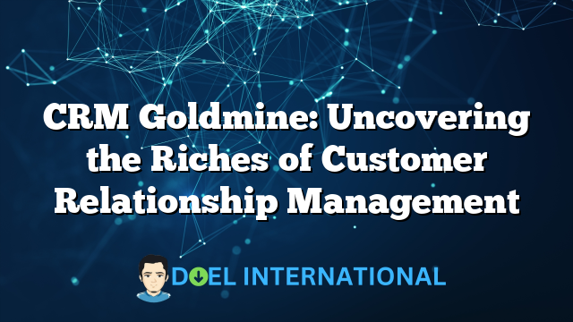 CRM Goldmine: Uncovering the Riches of Customer Relationship Management