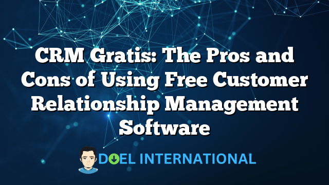 CRM Gratis: The Pros and Cons of Using Free Customer Relationship Management Software