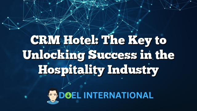 CRM Hotel: The Key to Unlocking Success in the Hospitality Industry