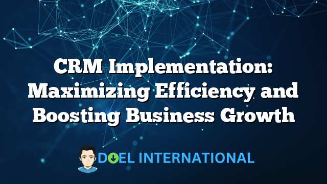 CRM Implementation: Maximizing Efficiency and Boosting Business Growth