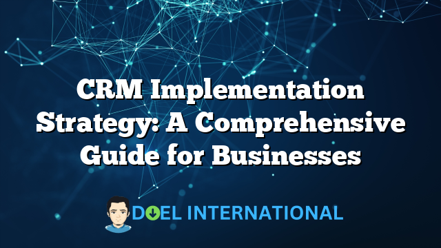 CRM Implementation Strategy: A Comprehensive Guide for Businesses