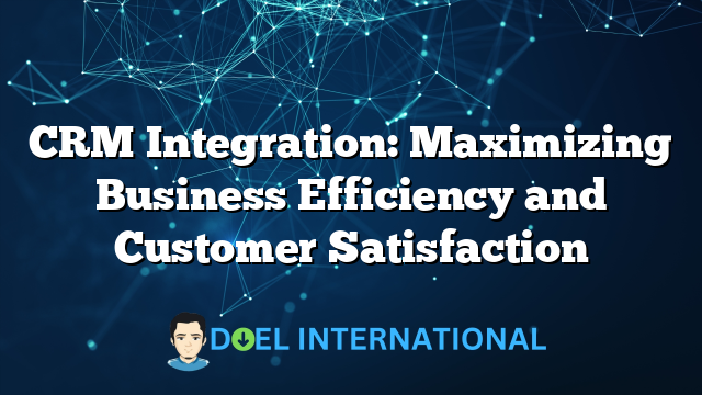 CRM Integration: Maximizing Business Efficiency and Customer Satisfaction