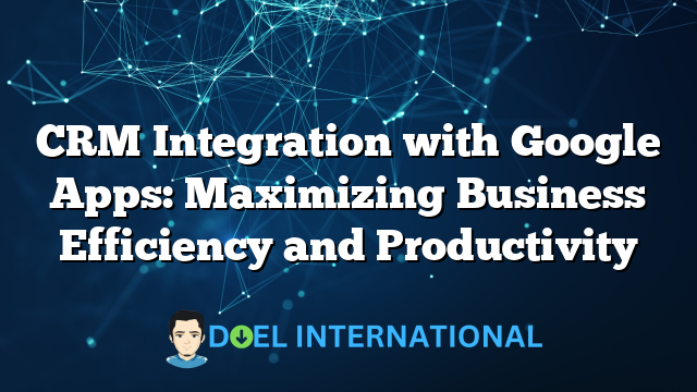 CRM Integration with Google Apps: Maximizing Business Efficiency and Productivity