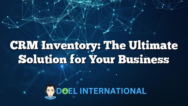 CRM Inventory: The Ultimate Solution for Your Business