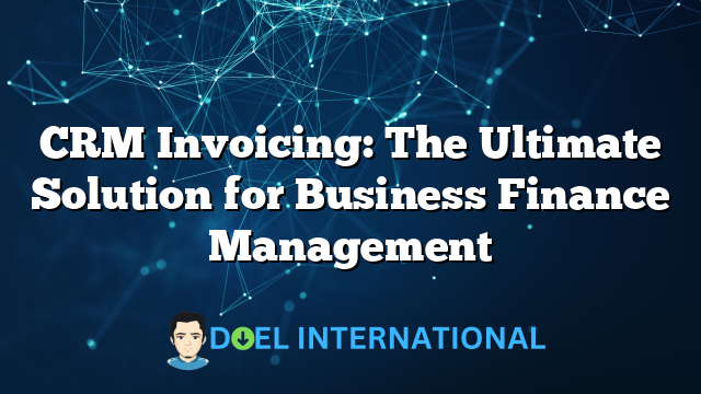 CRM Invoicing: The Ultimate Solution for Business Finance Management