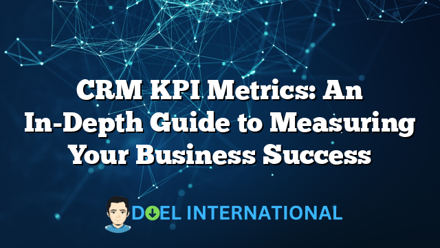 CRM KPI Metrics: An In-Depth Guide to Measuring Your Business Success