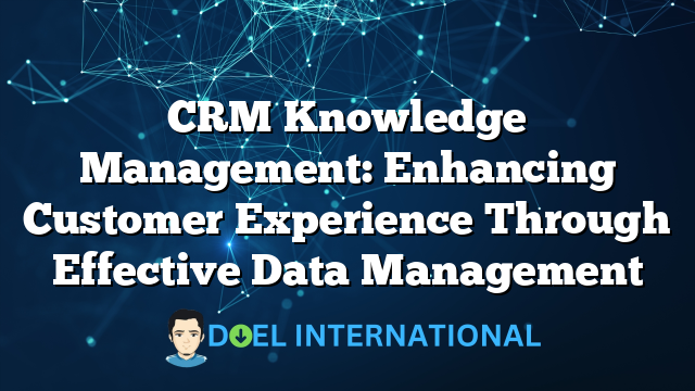 CRM Knowledge Management: Enhancing Customer Experience Through Effective Data Management