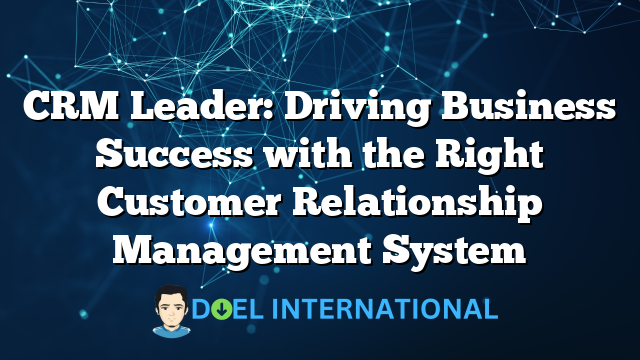 CRM Leader: Driving Business Success with the Right Customer Relationship Management System