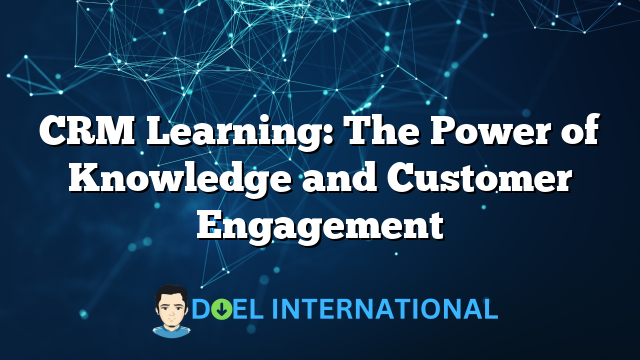 CRM Learning: The Power of Knowledge and Customer Engagement