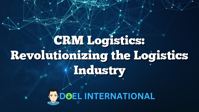 CRM Logistics: Revolutionizing the Logistics Industry