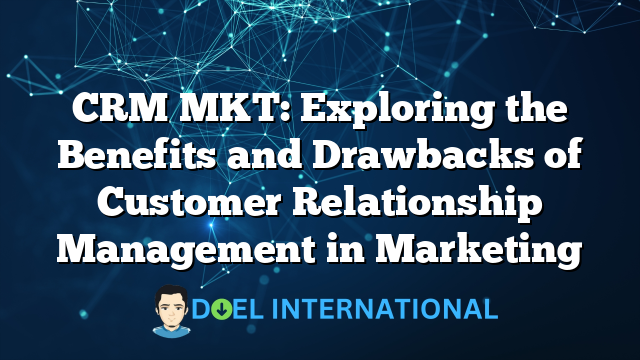 CRM MKT: Exploring the Benefits and Drawbacks of Customer Relationship Management in Marketing