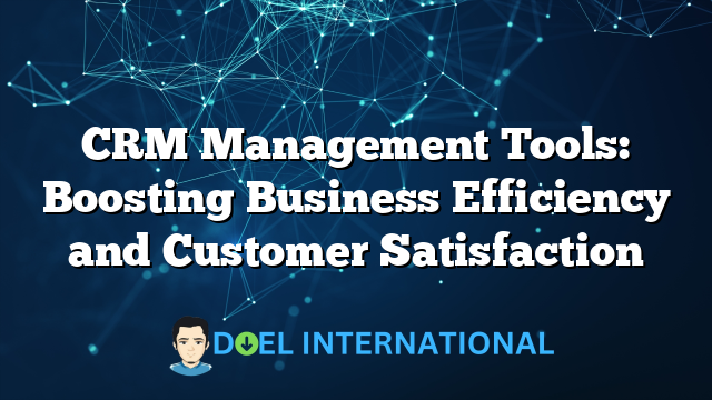 CRM Management Tools: Boosting Business Efficiency and Customer Satisfaction