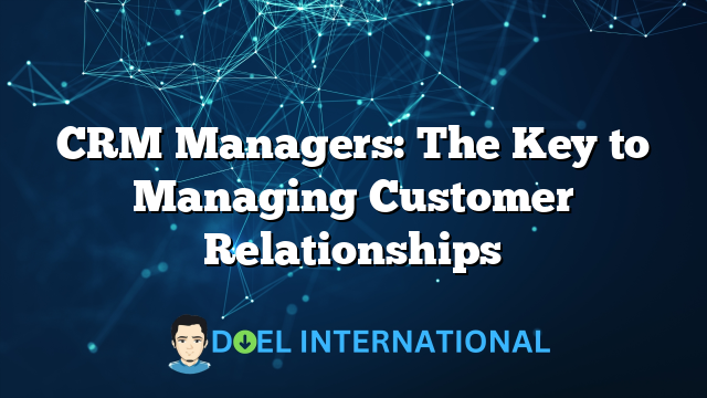 CRM Managers: The Key to Managing Customer Relationships