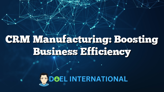 CRM Manufacturing: Boosting Business Efficiency