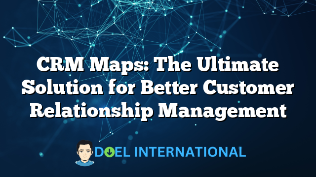 CRM Maps: The Ultimate Solution for Better Customer Relationship Management