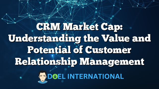 CRM Market Cap: Understanding the Value and Potential of Customer Relationship Management