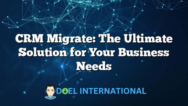 CRM Migrate: The Ultimate Solution for Your Business Needs