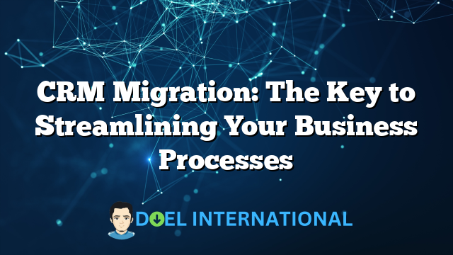 CRM Migration: The Key to Streamlining Your Business Processes