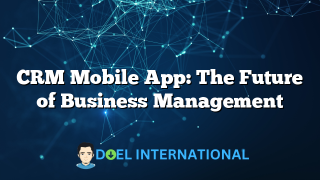 CRM Mobile App: The Future of Business Management