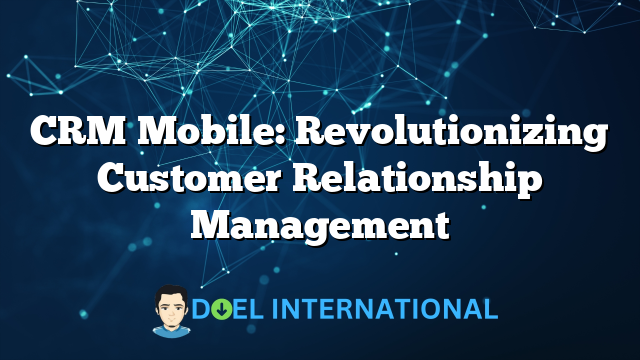 CRM Mobile: Revolutionizing Customer Relationship Management