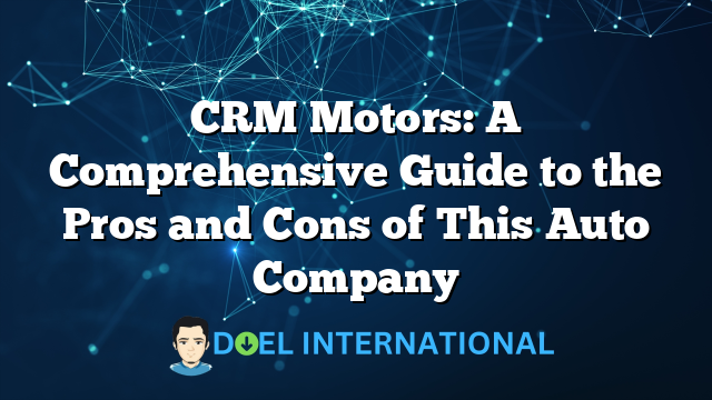 CRM Motors: A Comprehensive Guide to the Pros and Cons of This Auto Company