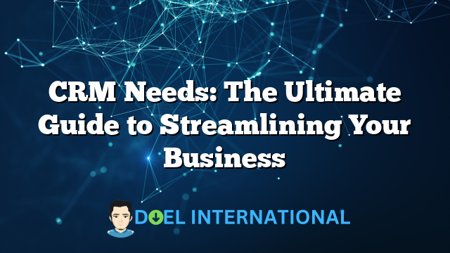 CRM Needs: The Ultimate Guide to Streamlining Your Business