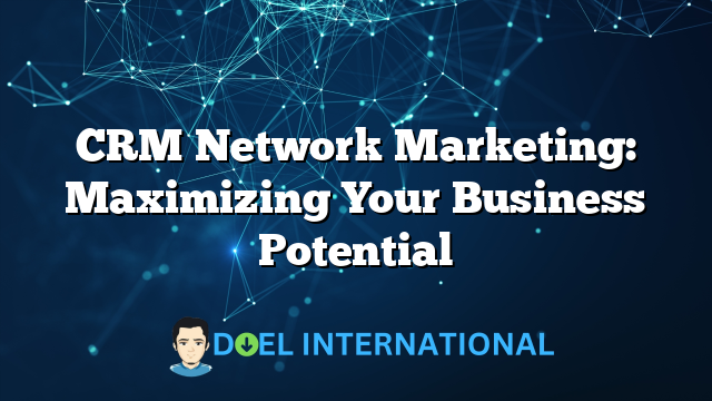 CRM Network Marketing: Maximizing Your Business Potential