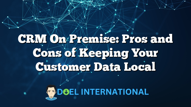 CRM On Premise: Pros and Cons of Keeping Your Customer Data Local