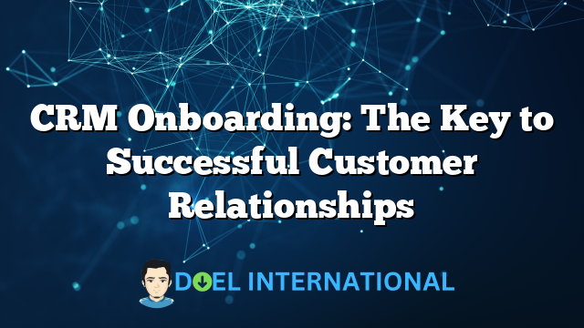 CRM Onboarding: The Key to Successful Customer Relationships