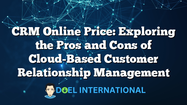 CRM Online Price: Exploring the Pros and Cons of Cloud-Based Customer Relationship Management