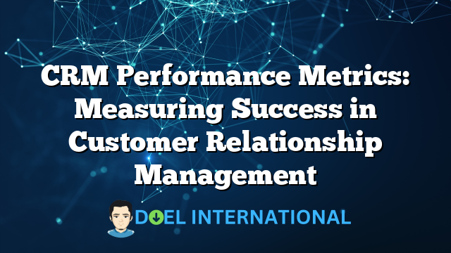 CRM Performance Metrics: Measuring Success in Customer Relationship Management